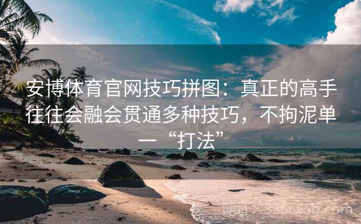 安博体育官网技巧拼图：真正的高手往往会融会贯通多种技巧，不拘泥单一“打法”
